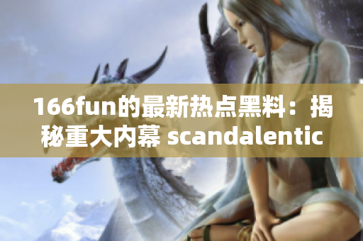 166fun的最新热点黑料：揭秘重大内幕 scandalentication