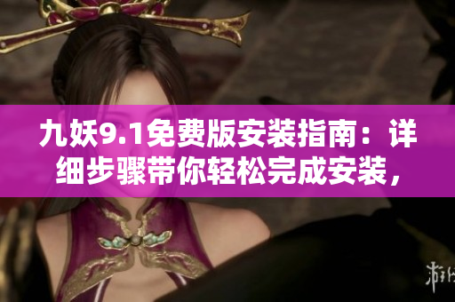 九妖9.1免费版安装指南：详细步骤带你轻松完成安装，让你免费畅享九妖9.1功能