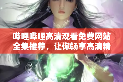 哔哩哔哩高清观看免费网站全集推荐，让你畅享高清精彩内容