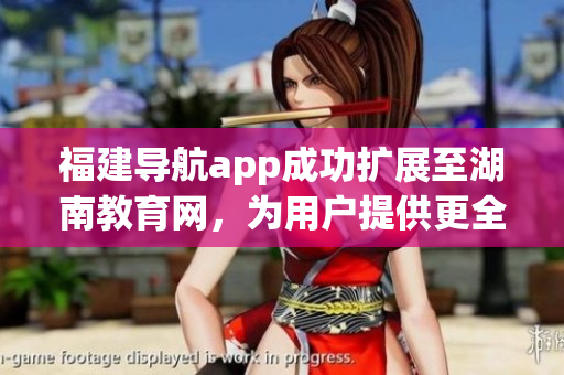 福建导航app成功扩展至湖南教育网，为用户提供更全面的服务
