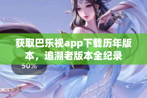 获取巴乐视app下载历年版本，追溯老版本全纪录