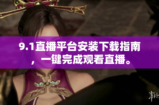 9.1直播平台安装下载指南，一键完成观看直播。
