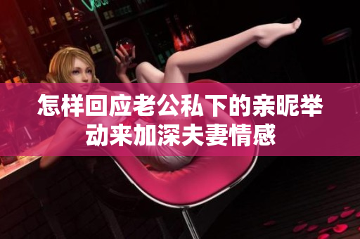 怎样回应老公私下的亲昵举动来加深夫妻情感