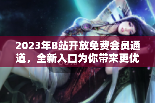 2023年B站开放免费会员通道，全新入口为你带来更优质的观看体验