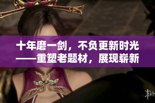十年磨一剑，不负更新时光——重塑老题材，展现崭新内容