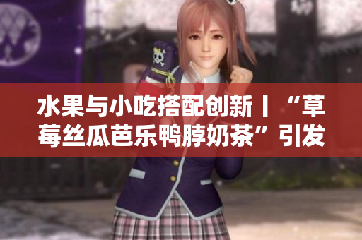 水果与小吃搭配创新丨“草莓丝瓜芭乐鸭脖奶茶”引发口味革新热潮