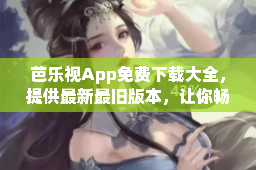 芭乐视App免费下载大全，提供最新最旧版本，让你畅享精彩影视时光