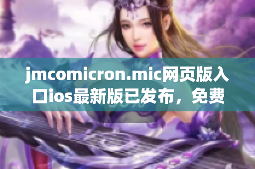 jmcomicron.mic网页版入口ios最新版已发布，免费阅读精彩漫画，无需下载APP！