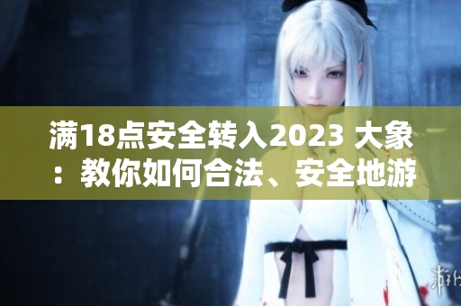 满18点安全转入2023 大象：教你如何合法、安全地游览野生动物园