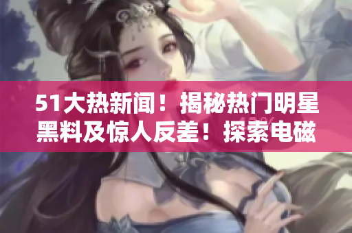 51大热新闻！揭秘热门明星黑料及惊人反差！探索电磁炉使用秘密，揭露婊精彩故事！