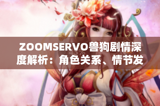 ZOOMSERVO兽狗剧情深度解析：角色关系、情节发展及主题探讨