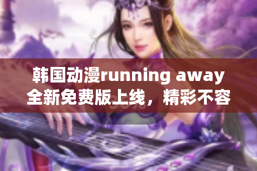 韩国动漫running away全新免费版上线，精彩不容错过