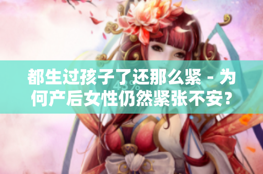 都生过孩子了还那么紧 - 为何产后女性仍然紧张不安？