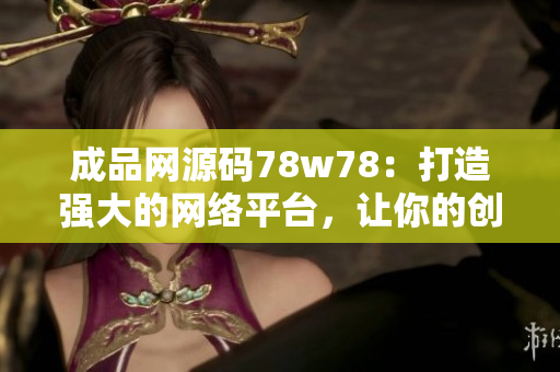 成品网源码78w78：打造强大的网络平台，让你的创意无处不在