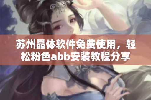 苏州晶体软件免费使用，轻松粉色abb安装教程分享