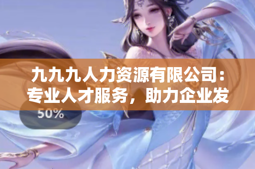 九九九人力资源有限公司：专业人才服务，助力企业发展
