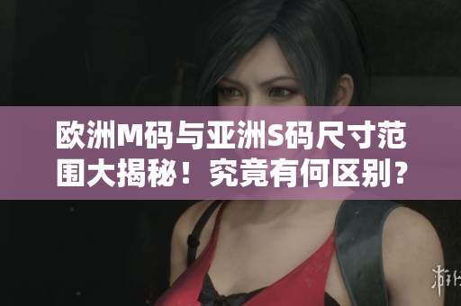 欧洲M码与亚洲S码尺寸范围大揭秘！究竟有何区别？