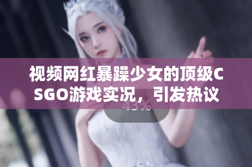 视频网红暴躁少女的顶级CSGO游戏实况，引发热议