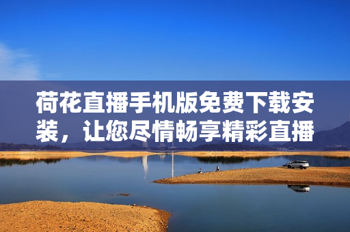 荷花直播手机版免费下载安装，让您尽情畅享精彩直播体验