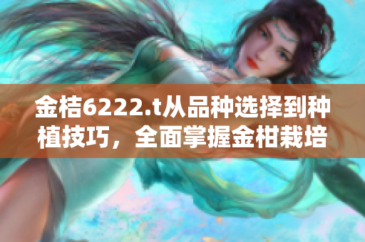 金桔6222.t从品种选择到种植技巧，全面掌握金柑栽培秘籍