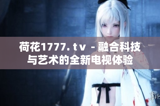 荷花1777. tⅴ - 融合科技与艺术的全新电视体验
