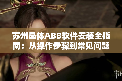 苏州晶体ABB软件安装全指南：从操作步骤到常见问题解决