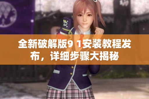 全新破解版9 1安装教程发布，详细步骤大揭秘
