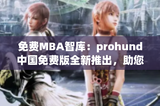 免费MBA智库：prohund中国免费版全新推出，助您打造职场新高度