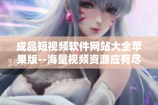 成品短视频软件网站大全苹果版--海量视频资源应有尽有