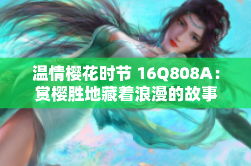 温情樱花时节 16Q808A：赏樱胜地藏着浪漫的故事