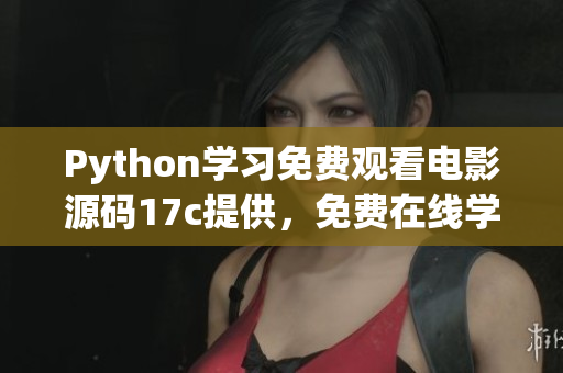 Python学习免费观看电影源码17c提供，免费在线学习Python编程和电影赏析
