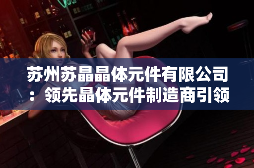 苏州苏晶晶体元件有限公司：领先晶体元件制造商引领行业创新