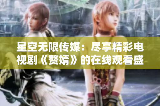 星空无限传媒：尽享精彩电视剧《赘婿》的在线观看盛宴