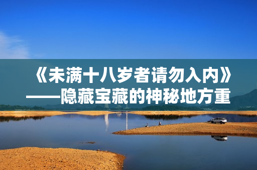 《未满十八岁者请勿入内》——隐藏宝藏的神秘地方重新定义