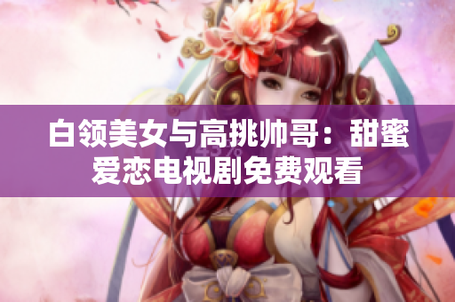 白领美女与高挑帅哥：甜蜜爱恋电视剧免费观看