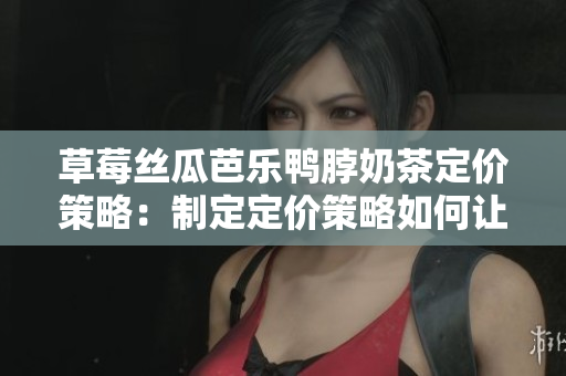 草莓丝瓜芭乐鸭脖奶茶定价策略：制定定价策略如何让产品更具吸引力