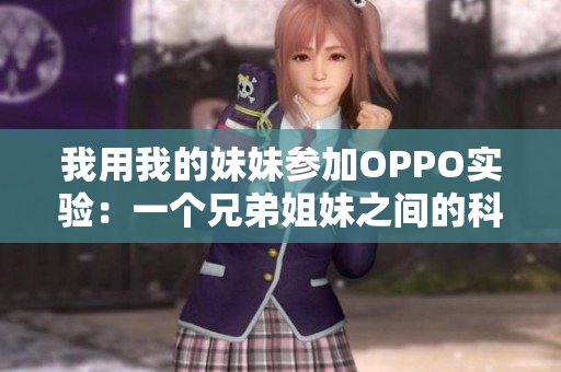 我用我的妹妹参加OPPO实验：一个兄弟姐妹之间的科技探索与合作