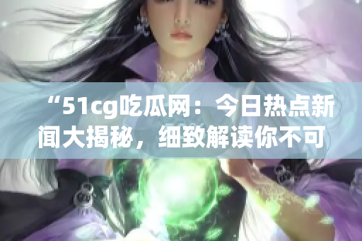 “51cg吃瓜网：今日热点新闻大揭秘，细致解读你不可错过的热门话题！”
