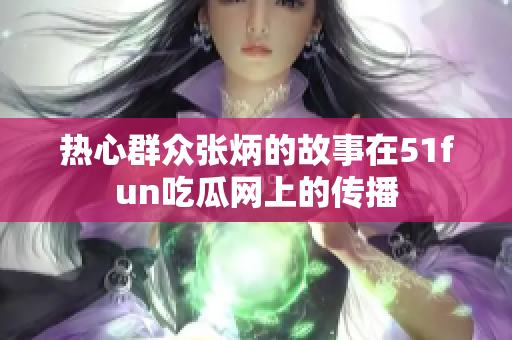 热心群众张炳的故事在51fun吃瓜网上的传播