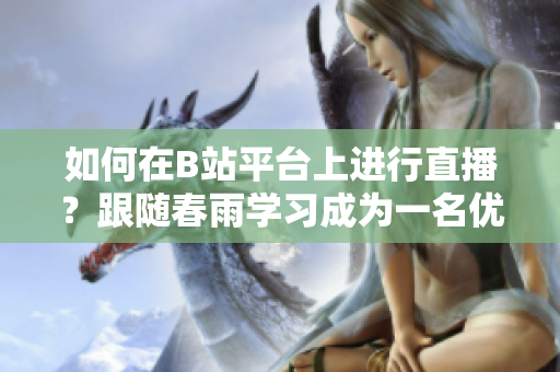如何在B站平台上进行直播？跟随春雨学习成为一名优秀的主播