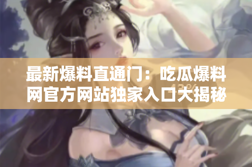 最新爆料直通门：吃瓜爆料网官方网站独家入口大揭秘，尽情畅享最新热辣爆料！