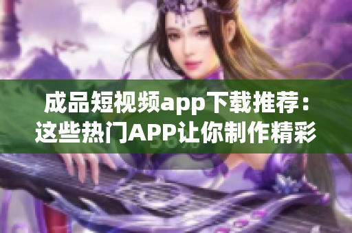 成品短视频app下载推荐：这些热门APP让你制作精彩短视频