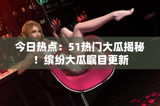 今日热点：51热门大瓜揭秘！缤纷大瓜瞩目更新