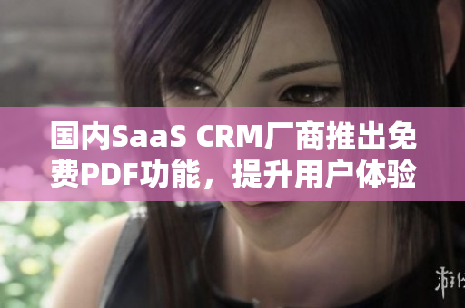 国内SaaS CRM厂商推出免费PDF功能，提升用户体验
