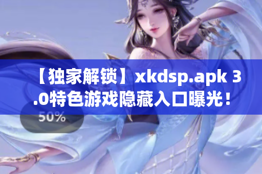 【独家解锁】xkdsp.apk 3.0特色游戏隐藏入口曝光！震撼新体验劲爆来袭