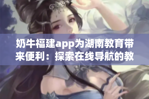 奶牛福建app为湖南教育带来便利：探索在线导航的教学优势