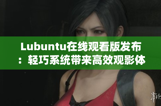 Lubuntu在线观看版发布：轻巧系统带来高效观影体验