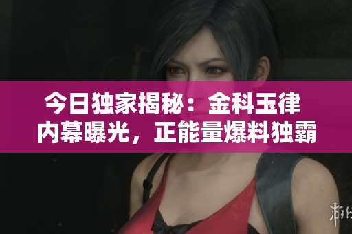 今日独家揭秘：金科玉律 内幕曝光，正能量爆料独霸头条