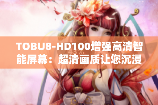 TOBU8-HD100增强高清智能屏幕：超清画质让您沉浸在绚丽视听盛宴