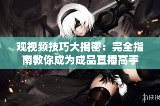 观视频技巧大揭密：完全指南教你成为成品直播高手